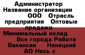 Администратор › Название организации ­ OptGrant, ООО › Отрасль предприятия ­ Оптовые продажи › Минимальный оклад ­ 23 000 - Все города Работа » Вакансии   . Ненецкий АО,Несь с.